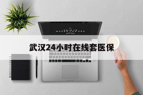 桐乡武汉24小时在线套医保的最新政策(2025年桐乡武汉24小时在线套医保微信分享)